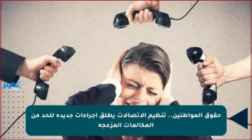 حقوق المواطنين.. تنظيم الاتصالات يطلق إجراءات جديدة للحد من المكالمات المزعجة
